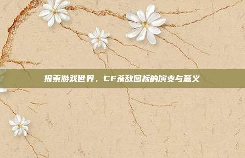 探索游戏世界,CF杀敌图标的演变与意义