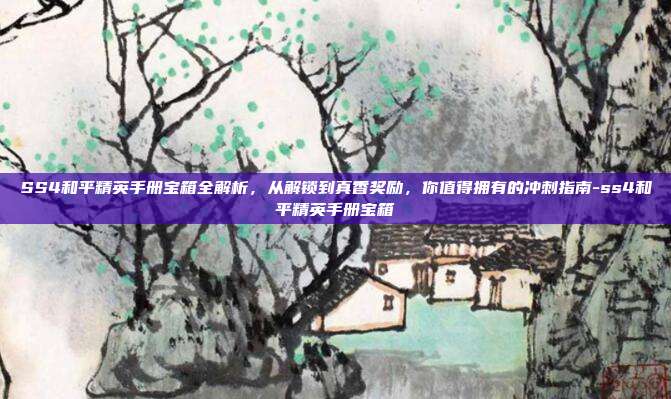 SS4和平精英手册宝箱全解析，从解锁到真香奖励，你值得拥有的冲刺指南-ss4和平精英手册宝箱