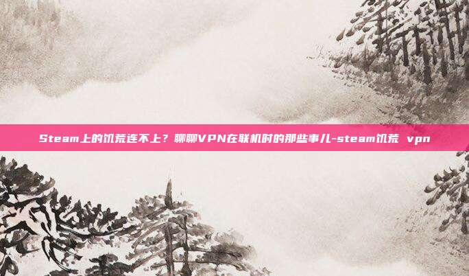 Steam上的饥荒连不上?聊聊VPN在联机时的那些事儿-steam饥荒 vpn