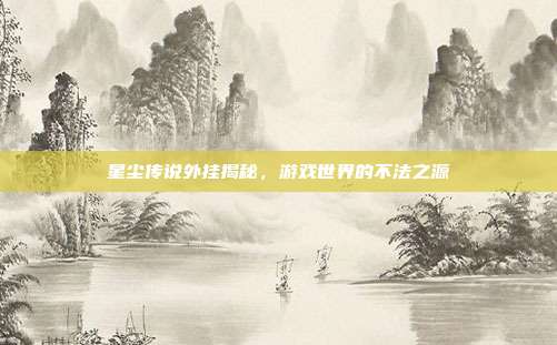星尘传说外挂揭秘,游戏世界的不法之源