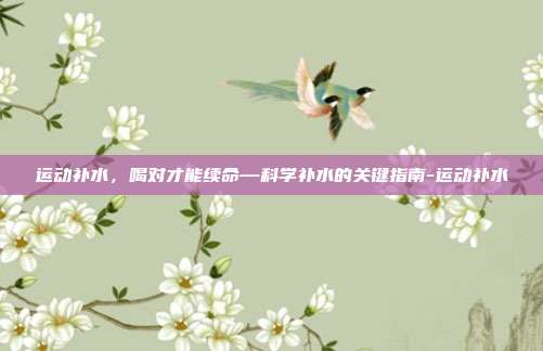 运动补水,喝对才能续命—科学补水的关键指南-运动补水