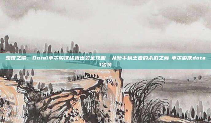 暗夜之箭,Dota1卓尔游侠终极出装全攻略—从新手到王者的杀戮之舞-卓尔游侠dota1出装