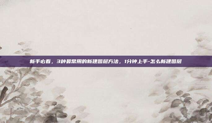 新手必看,3种最常用的新建图层方法,1分钟上手-怎么新建图层