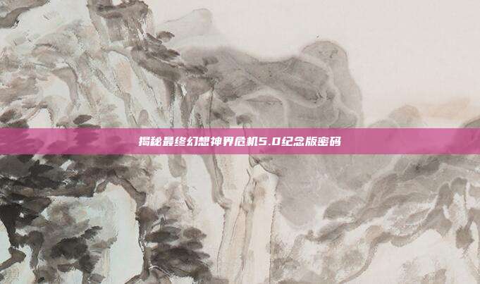 揭秘最终幻想神界危机5.0纪念版密码