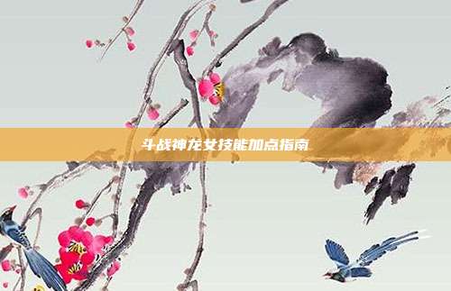 斗战神龙女技能加点指南