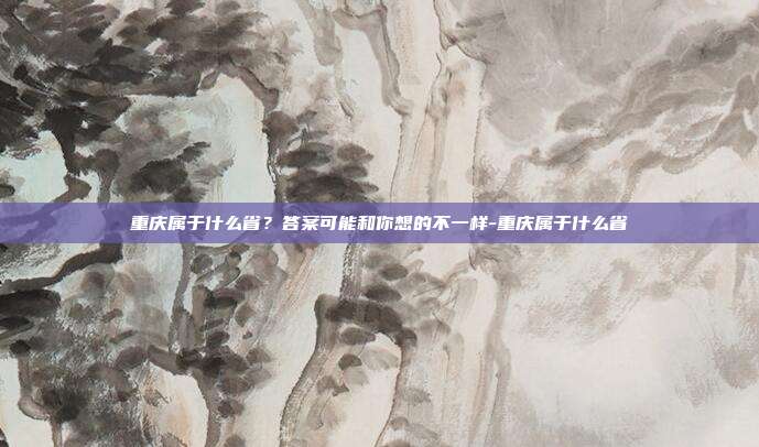 重庆属于什么省?答案可能和你想的不一样-重庆属于什么省