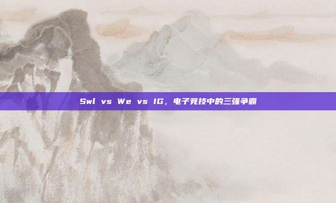 Swl vs We vs IG,电子竞技中的三强争霸
