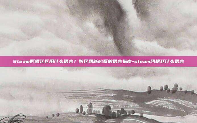 Steam阿根廷区用什么语言？跨区萌新必看的语言指南-steam阿根廷什么语言