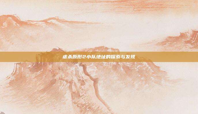 虐杀原形2小队地址的探索与发现