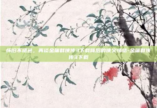 怀旧不褪色，再谈金庸群侠传3下载背后的侠义情结-金庸群侠传3下载