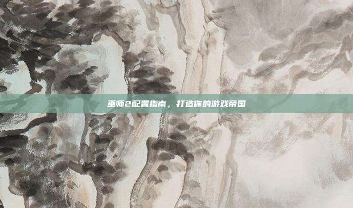 巫师2配置指南，打造你的游戏帝国