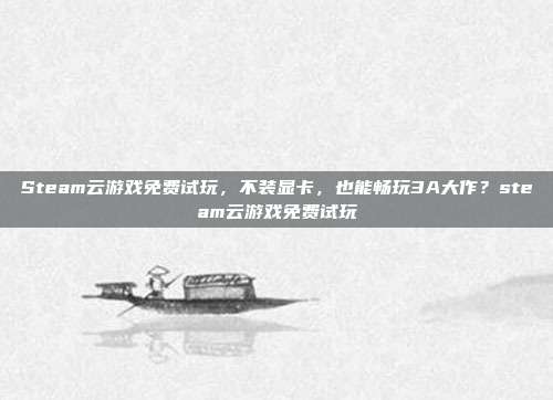 Steam云游戏免费试玩,不装显卡,也能畅玩3A大作?steam云游戏免费试玩