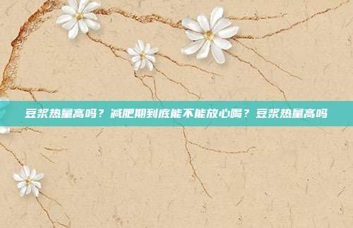 豆浆热量高吗?减肥期到底能不能放心喝?豆浆热量高吗