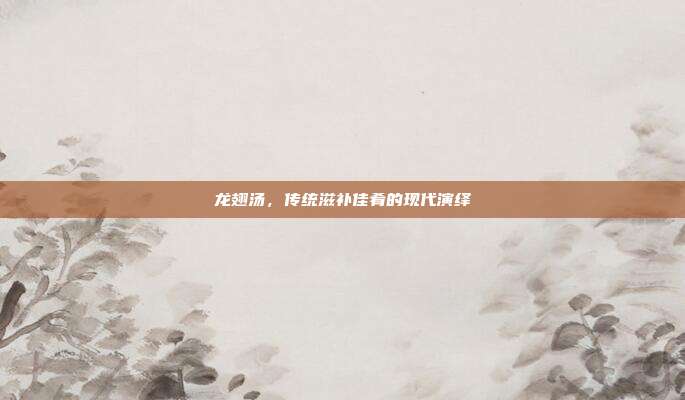龙翅汤,传统滋补佳肴的现代演绎