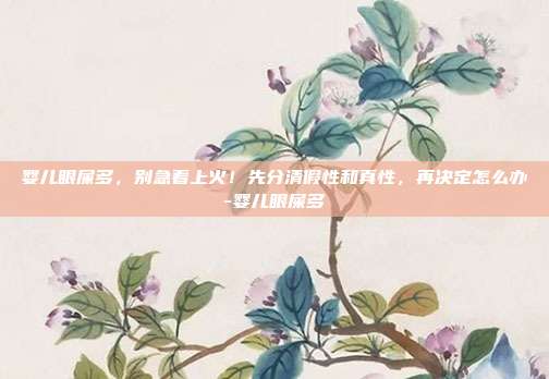 婴儿眼屎多,别急着上火!先分清假性和真性,再决定怎么办-婴儿眼屎多