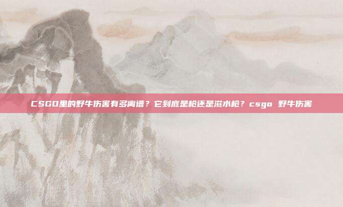 CSGO里的野牛伤害有多离谱?它到底是枪还是滋水枪?csgo 野牛伤害