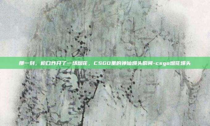 那一刻，枪口炸开了一场烟花，CSGO里的神仙爆头瞬间-csgo烟花爆头