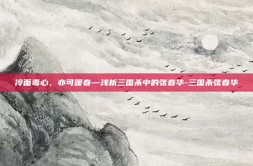 冷面毒心，亦可暖春—浅析三国杀中的张春华-三国杀张春华