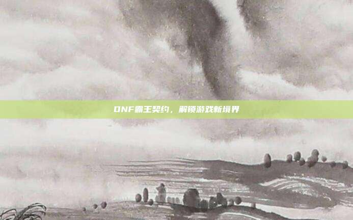 DNF霸王契约,解锁游戏新境界