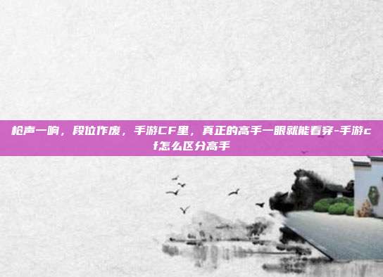 枪声一响,段位作废,手游CF里,真正的高手一眼就能看穿-手游cf怎么区分高手