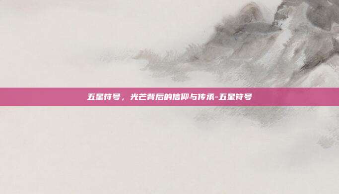 五星符号,光芒背后的信仰与传承-五星符号