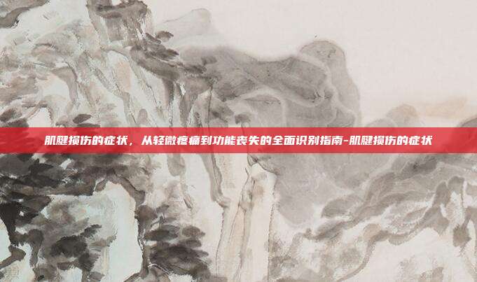 肌腱损伤的症状,从轻微疼痛到功能丧失的全面识别指南-肌腱损伤的症状