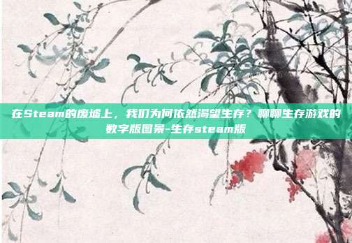 在Steam的废墟上,我们为何依然渴望生存?聊聊生存游戏的数字版图景-生存steam版