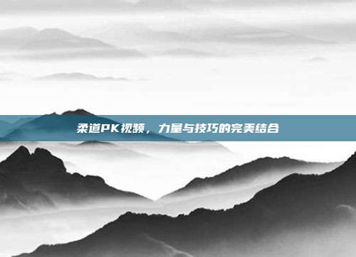柔道PK视频,力量与技巧的完美结合