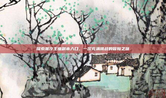 探索潮汐王座副本入口，一次充满挑战的冒险之旅