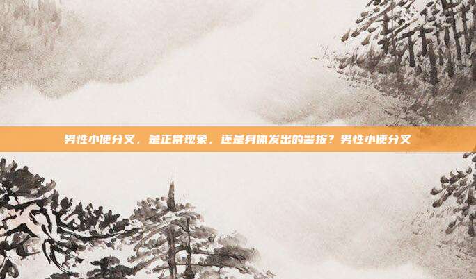 男性小便分叉，是正常现象，还是身体发出的警报？男性小便分叉