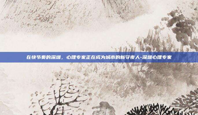 在快节奏的深圳，心理专家正在成为城市的新守夜人-深圳心理专家