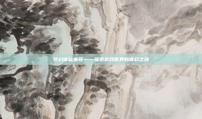 梦幻诛仙坐骑——探索游戏世界的奇幻之旅