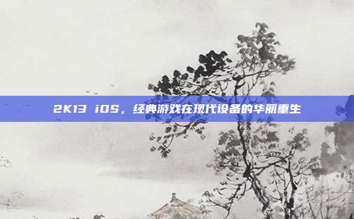 2K13 iOS，经典游戏在现代设备的华丽重生