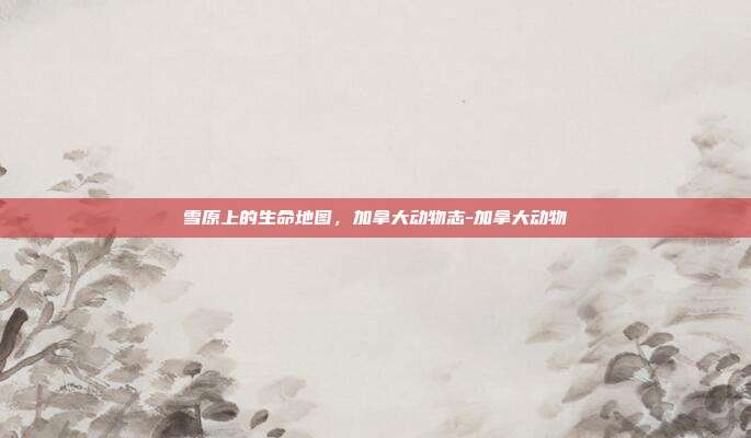 雪原上的生命地图，加拿大动物志-加拿大动物