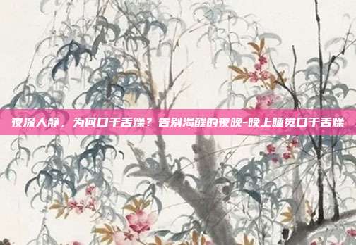 夜深人静,为何口干舌燥?告别渴醒的夜晚-晚上睡觉口干舌燥