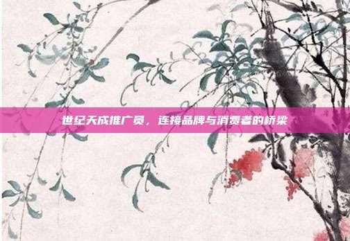 世纪天成推广员，连接品牌与消费者的桥梁