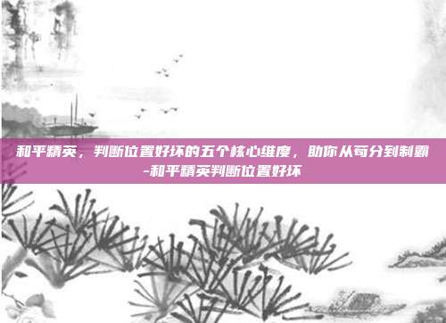 和平精英,判断位置好坏的五个核心维度,助你从苟分到制霸-和平精英判断位置好坏