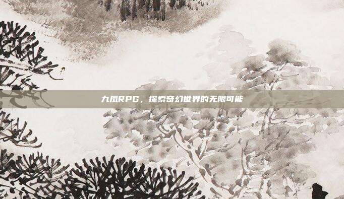 九凤RPG,探索奇幻世界的无限可能