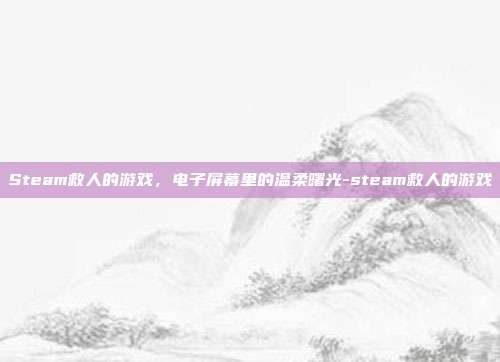 Steam救人的游戏，电子屏幕里的温柔曙光-steam救人的游戏