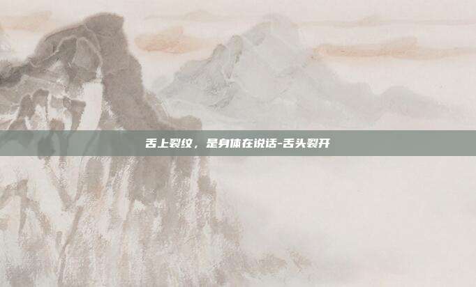 舌上裂纹，是身体在说话-舌头裂开