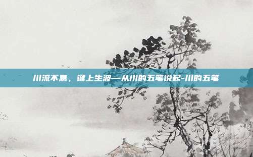 川流不息,键上生波—从川的五笔说起-川的五笔