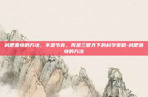 减肥最快的方法，不是节食，而是三管齐下的科学策略-减肥最快的方法