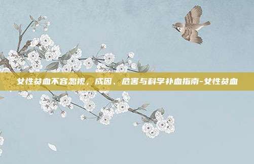 女性贫血不容忽视，成因、危害与科学补血指南-女性贫血