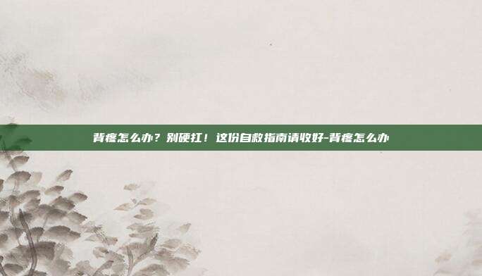 背疼怎么办?别硬扛!这份自救指南请收好-背疼怎么办