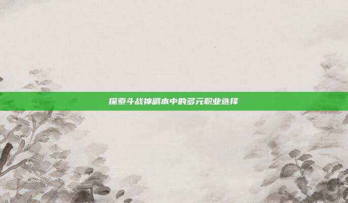 探索斗战神副本中的多元职业选择