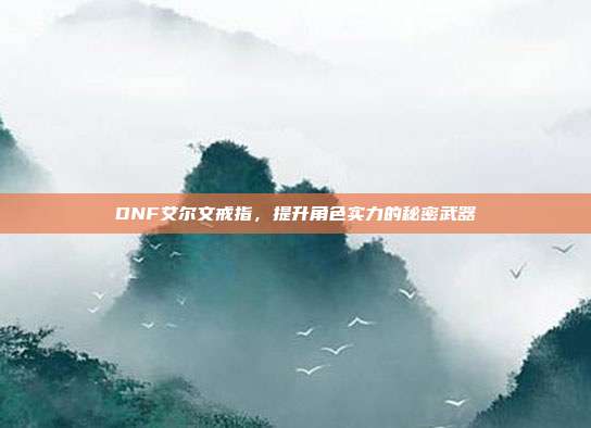 DNF艾尔文戒指，提升角色实力的秘密武器