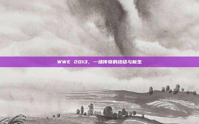 WWE 2013，一场传奇的终结与新生