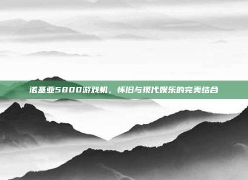 诺基亚5800游戏机,怀旧与现代娱乐的完美结合