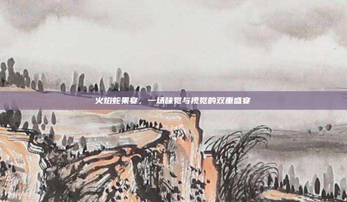 火焰蛇果宴，一场味觉与视觉的双重盛宴