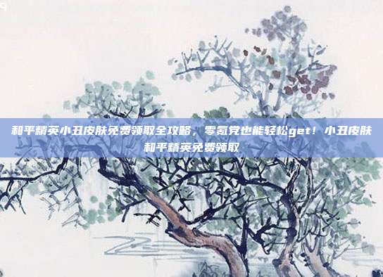 和平精英小丑皮肤免费领取全攻略，零氪党也能轻松get！小丑皮肤和平精英免费领取